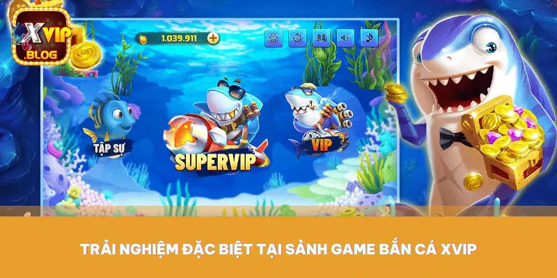 Trải nghiệm đặc biệt tại sảnh game bắn cá XVIP